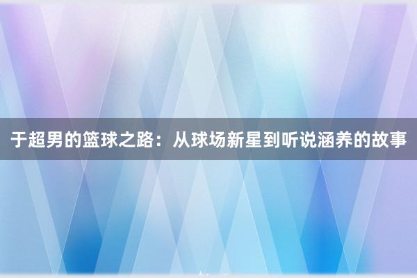 于超男的篮球之路：从球场新星到听说涵养的故事