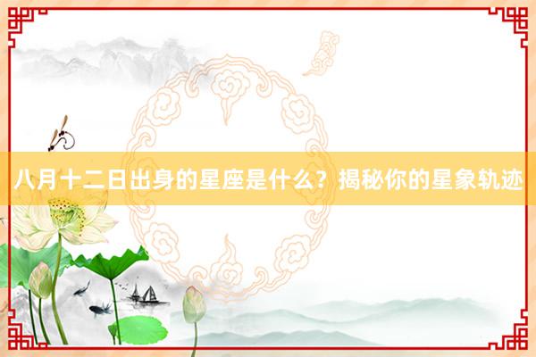 八月十二日出身的星座是什么？揭秘你的星象轨迹