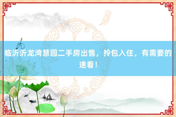 临沂沂龙湾慧园二手房出售，拎包入住，有需要的速看！