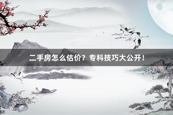 二手房怎么估价？专科技巧大公开！